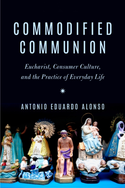 Commodified Communion : Eucharist, Consumer Culture, and the Practice of Everyday Life, EPUB eBook