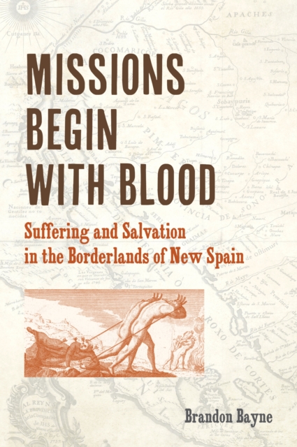 Missions Begin with Blood : Suffering and Salvation in the Borderlands of New Spain, Hardback Book
