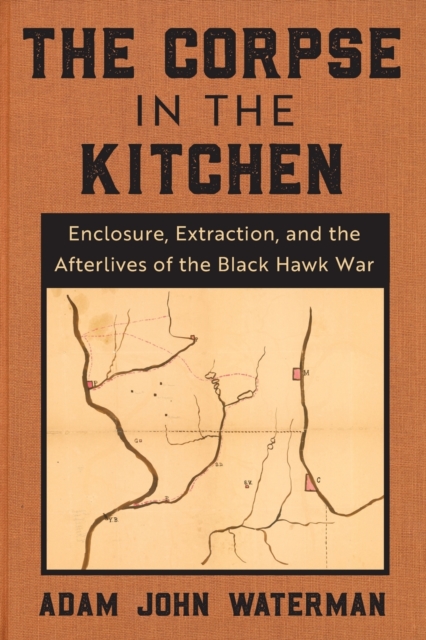 The Corpse in the Kitchen : Enclosure, Extraction, and the Afterlives of the Black Hawk War, Paperback / softback Book
