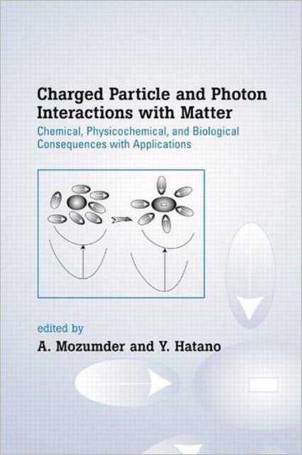 Charged Particle and Photon Interactions with Matter : Chemical, Physicochemical, and Biological Consequences with Applications, Hardback Book