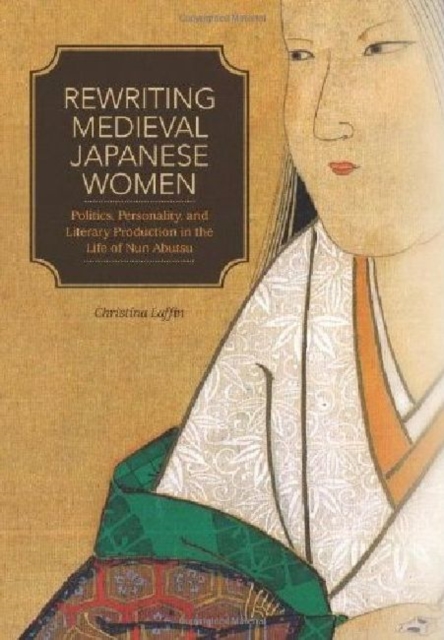 Rewriting Medieval Japanese Women : Politics, Personality, and Literary Production in the Life of Nun Abutsu, Hardback Book