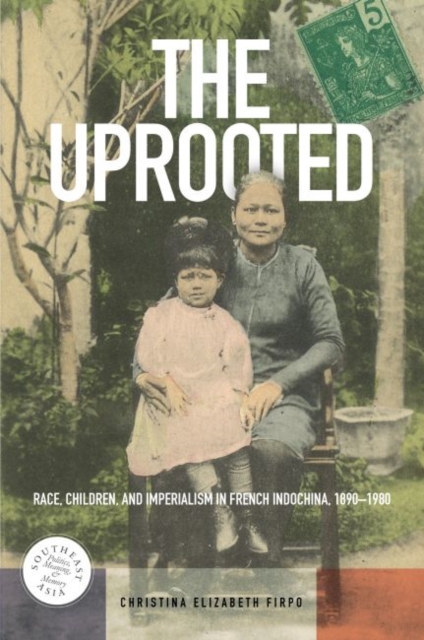 The Uprooted : Race, Children, and Imperialism in French Indochina, 1890-1980, Hardback Book