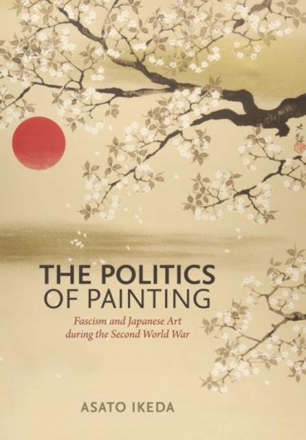 The Politics of Painting : Fascism and Japanese Art during the Second World War, Hardback Book