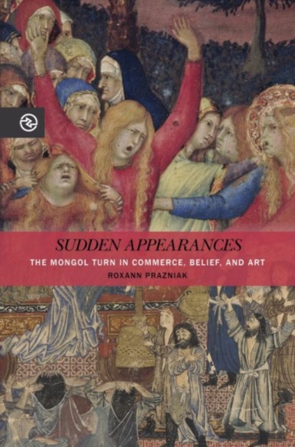 Sudden Appearances : The Mongol Turn in Commerce, Belief, and Art, Hardback Book