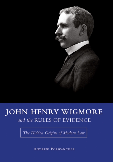 John Henry Wigmore and the Rules Of Evidence : The Hidden Origins of Modern Law, Hardback Book