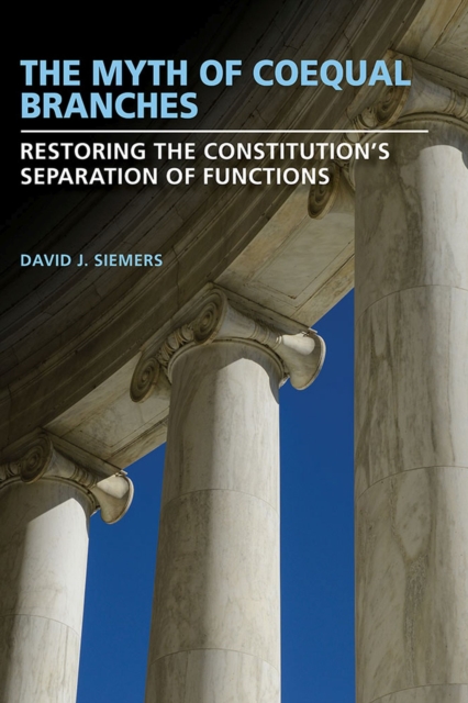 The Myth of Coequal Branches : Restoring the Constitution’s Separation of Functions, Hardback Book