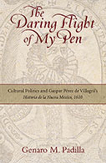 The Daring Flight of My Pen : Cultural Politics and Gaspar Perez de Villagra's Historia de la Nueva Mexico, 1610, Hardback Book