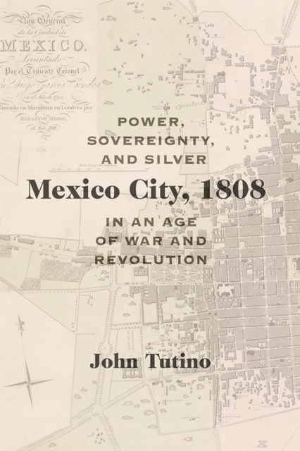 Mexico City, 1808 : Power, Sovereignty, and Silver in an Age of War and Revolution, EPUB eBook