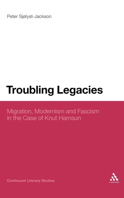 Troubling Legacies : Migration, Modernism and Fascism in the Case of Knut Hamsun, Hardback Book