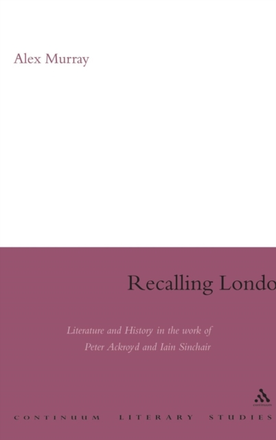 Recalling London : Literature and History in the Work of Peter Ackroyd and Iain Sinclair, Hardback Book