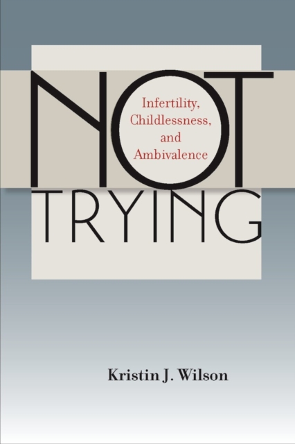 Not Trying : Infertility, Childlessness, and Ambivalence, EPUB eBook