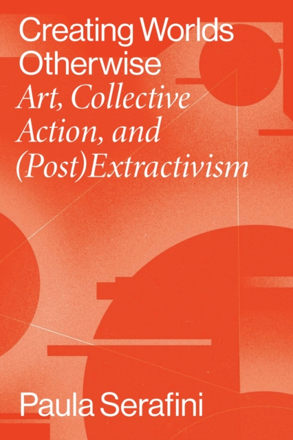 Creating Worlds Otherwise : Art, Collective Action, and (Post)Extractivism, Hardback Book