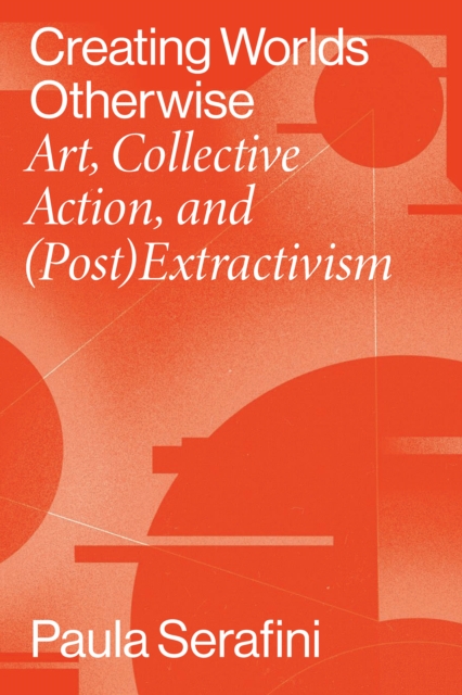 Creating Worlds Otherwise : Art, Collective Action, and (Post)Extractivism, EPUB eBook