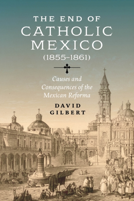 The End of Catholic Mexico : Causes and Consequences of the Mexican Reforma (1855-1861), Hardback Book