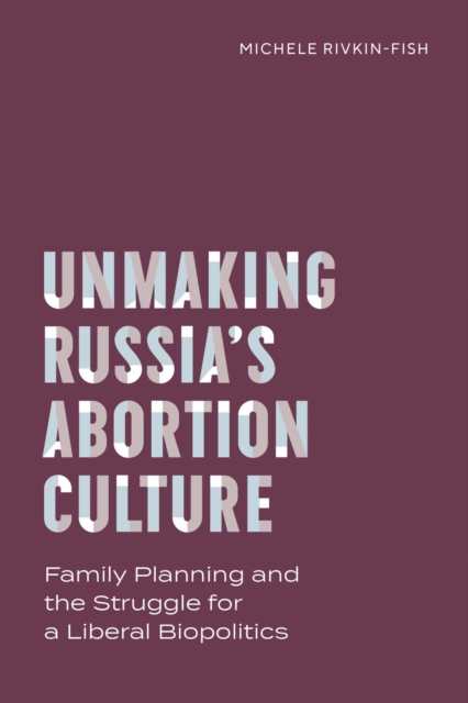 Unmaking Russia's Abortion Culture : Family Planning and the Struggle for a Liberal Biopolitics, Paperback / softback Book