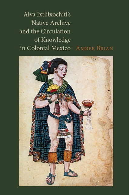 Alva Ixtlilxochitl's Native Archive and the Circulation of Knowledge in Colonial Mexico, Hardback Book