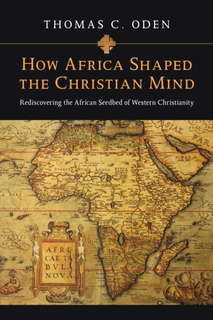 How Africa Shaped the Christian Mind : Rediscovering the African Seedbed of Western Christianity, EPUB eBook