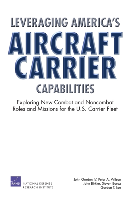 Leveraging America's Aircraft Carrier Capabilities : Exploring New Combat and Noncombat Roles and Missions for the U.S. Carrier Fleet, Paperback / softback Book