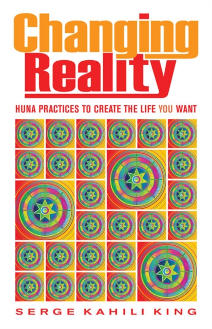 Changing Reality : Huna Practices to Create the Life You Want, Paperback / softback Book