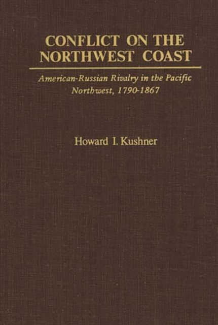 Conflict on the Northwest Coast : American-Russian Rivalry in the Pacific Northwest, 1790-1867, Hardback Book