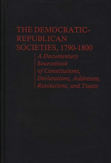 The Democratic-Republican Societies, 1790-1800 : A Documentary Sourcebook of Constitutions, Declarations, Addresses, Resolutions, and Toasts, Hardback Book
