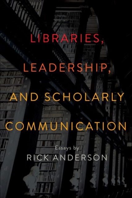 Libraries, Leadership, and Scholarly Communication : Essays by Rick Anderson, Paperback / softback Book