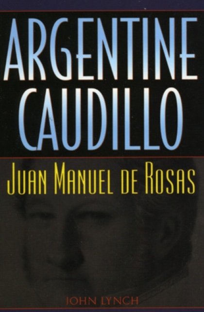 Argentine Caudillo : Juan Manuel De Rosas, Hardback Book