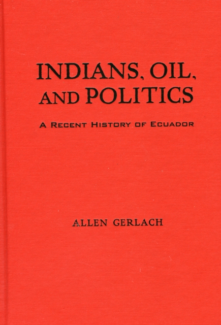 Indians, Oil, and Politics : A Recent History of Ecuador, Hardback Book