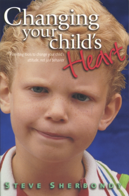 Changing Your Child's Heart : Parenting Tools to Change Your Child's Attitude, Not Just Behaviour, Hardback Book