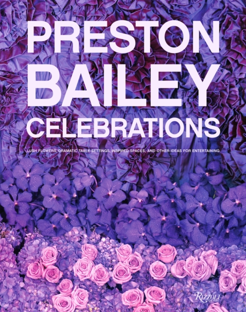 Preston Bailey Celebrations : Lush Flowers, Opulent Tables, Dramatic Spaces, and Other Inspirations for Entertaining, Hardback Book