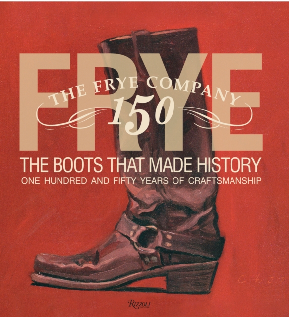 Frye: The Boots That Made History : 150 Years of Craftsmanship, Hardback Book