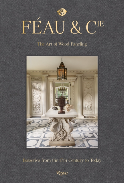 Feau and Cie : The Art of Wood Paneling: Boiseries From the 17th Century to Today, Hardback Book