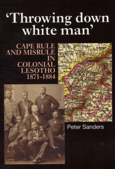 Throwing Down White Man : Cape Rule and Misrule in Colonial Lesotho, 1871-1884, Paperback / softback Book
