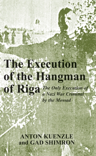 The Execution of the Hangman of Riga : The Only Execution of a Nazi War Criminal by the Mossad, Hardback Book