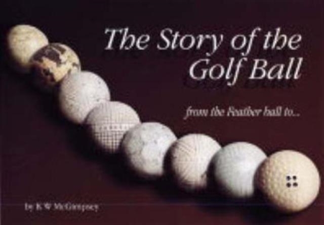 The Story of the Golf Ball : From the Feather Ball to..., Hardback Book