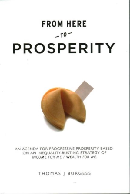 From Here to Prosperity : An Agenda for Progressive Prosperity Based on an Inequality-Busting Strategy of Income for Me, Wealth for We, Paperback / softback Book