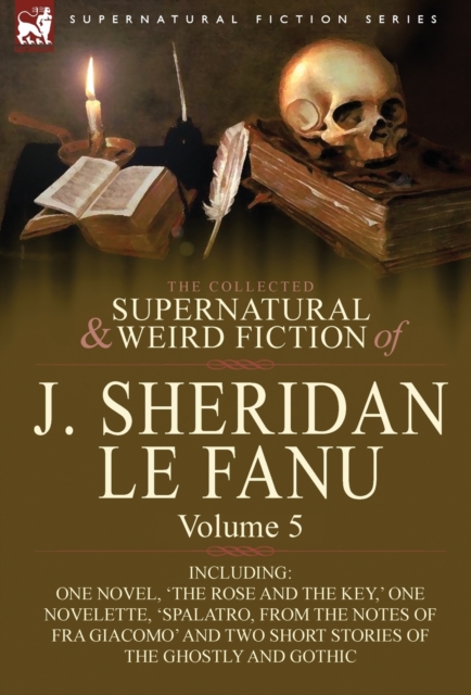 The Collected Supernatural and Weird Fiction of J. Sheridan Le Fanu : Volume 5-Including One Novel, 'The Rose and the Key, ' One Novelette, 'Spalatro,, Hardback Book