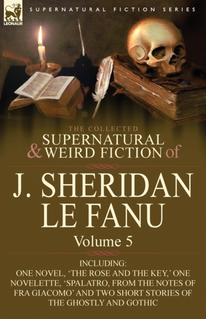 The Collected Supernatural and Weird Fiction of J. Sheridan Le Fanu : Volume 5-Including One Novel, 'The Rose and the Key, ' One Novelette, 'Spalatro,, Paperback / softback Book