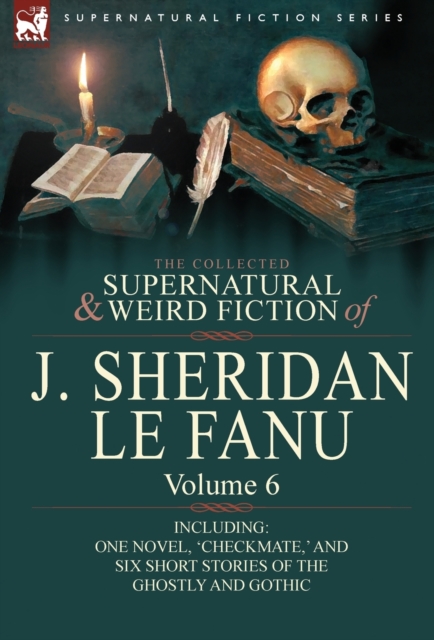 The Collected Supernatural and Weird Fiction of J. Sheridan Le Fanu : Volume 6-Including One Novel, 'Checkmate, ' and Six Short Stories of the Ghostly, Hardback Book