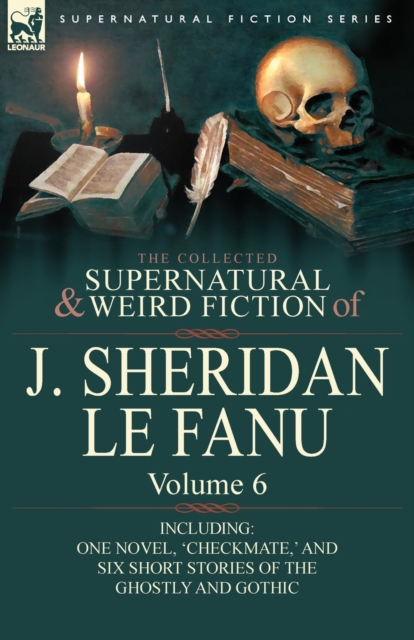 The Collected Supernatural and Weird Fiction of J. Sheridan Le Fanu : Volume 6-Including One Novel, 'Checkmate, ' and Six Short Stories of the Ghostly, Paperback / softback Book