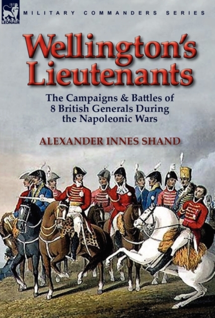 Wellington's Lieutenants : the Campaigns & Battles of 8 British Generals During the Napoleonic Wars, Hardback Book