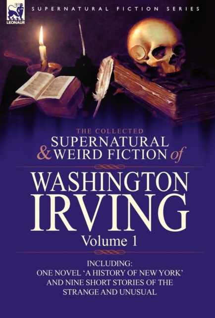 The Collected Supernatural and Weird Fiction of Washington Irving : Volume 1-Including One Novel 'a History of New York' and Nine Short Stories of the, Hardback Book