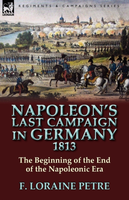 Napoleon's Last Campaign in Germany, 1813-The Beginning of the End of the Napoleonic Era, Paperback / softback Book