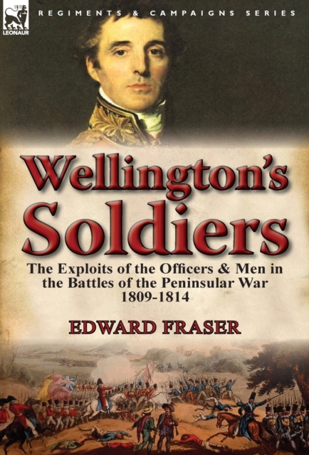 Wellington's Soldiers : the Exploits of the Officers & Men in the Battles of the Peninsular War 1809-1814, Hardback Book