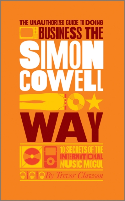 The Unauthorized Guide to Doing Business the Simon Cowell Way : 10 Secrets of the International Music Mogul, PDF eBook