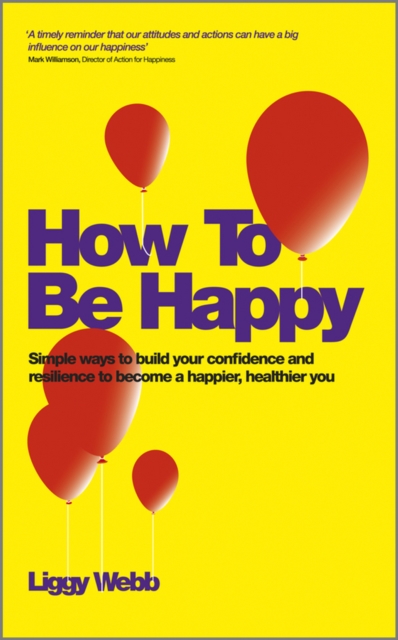 How To Be Happy : How Developing Your Confidence, Resilience, Appreciation and Communication Can Lead to a Happier, Healthier You, Paperback / softback Book