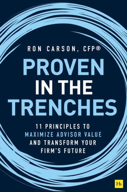 Proven in the Trenches : 11 Principles to Maximize Advisor Value and Transform Your Firm's Future, Hardback Book