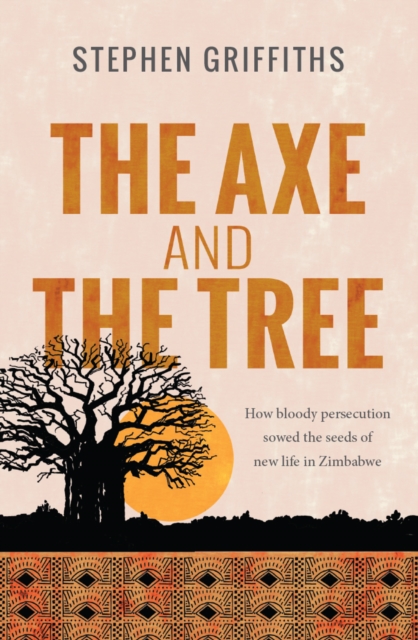 The Axe and the Tree : How bloody persecution sowed the seeds of new life in Zimbabwe, Paperback / softback Book