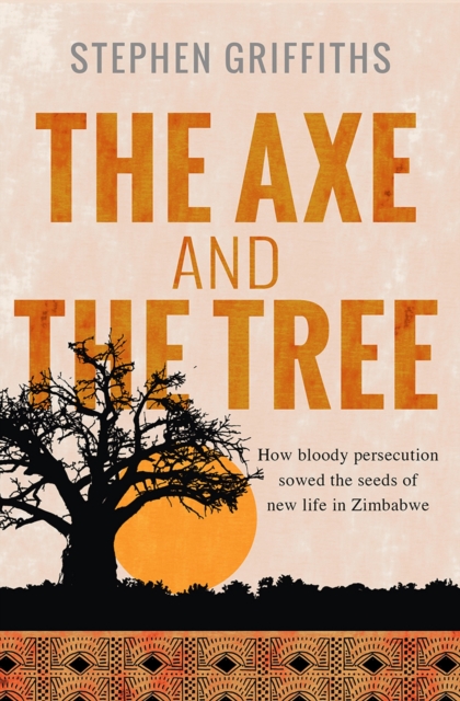 The Axe and the Tree : How bloody persecution sowed the seeds of new life in Zimbabwe, EPUB eBook
