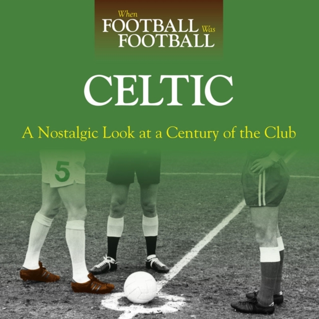 When Football Was Football: Celtic : A Nostalgic Look at a Century of the Club, Hardback Book